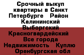 Срочный выкуп квартиры в Санкт-Петербурге › Район ­ Калининский,Выборгский,Красногвардейский - Все города Недвижимость » Куплю   . Оренбургская обл.,Оренбург г.